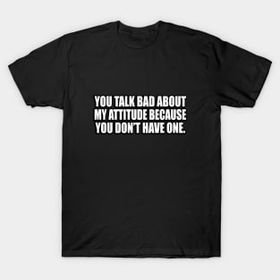 You talk bad about my attitude because you don’t have one T-Shirt